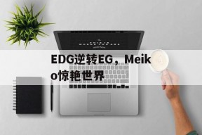 华体会下载-包含EDG逆转EG,Meiko惊艳世界的词条