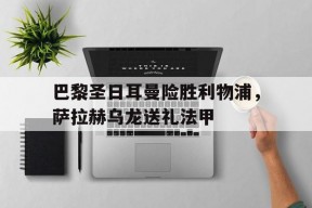 华体会app-巴黎圣日耳曼险胜利物浦,萨拉赫乌龙送礼法甲